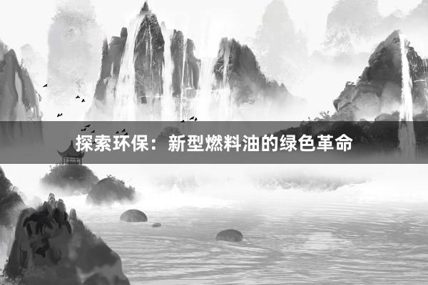 探索环保：新型燃料油的绿色革命