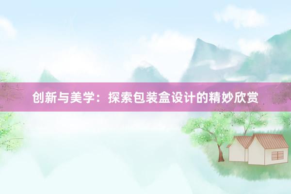 创新与美学：探索包装盒设计的精妙欣赏