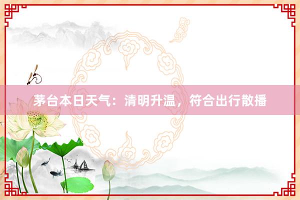 茅台本日天气：清明升温，符合出行散播