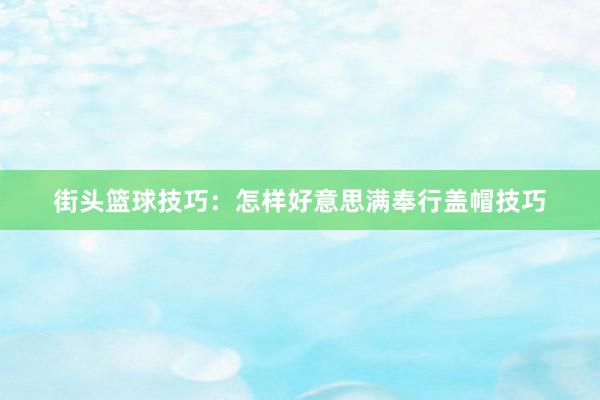 街头篮球技巧：怎样好意思满奉行盖帽技巧