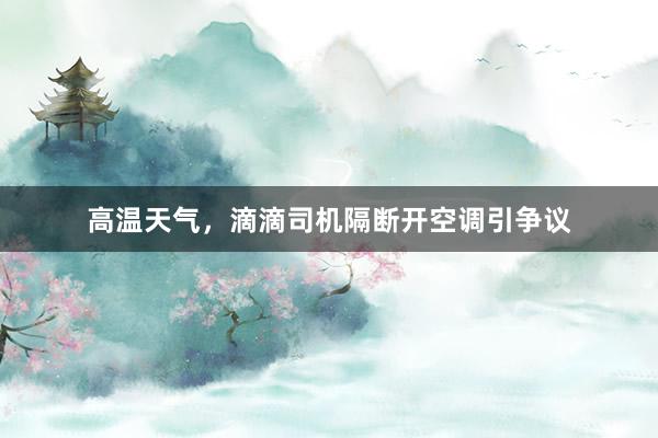 高温天气，滴滴司机隔断开空调引争议