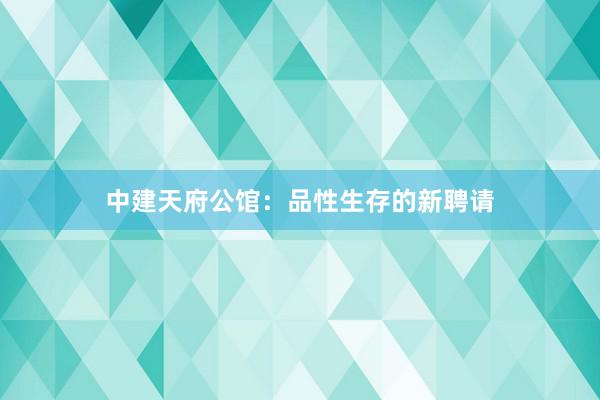 中建天府公馆：品性生存的新聘请