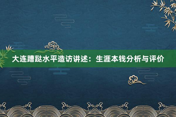 大连蹧跶水平造访讲述：生涯本钱分析与评价